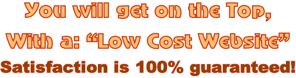 You will get on the Top,  With a: “Low Cost Website” Satisfaction is 100% guaranteed!